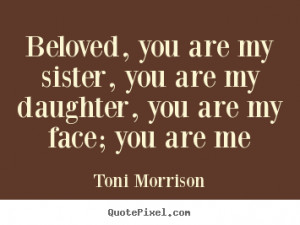 Toni Morrison Quotes - Beloved, you are my sister, you are my daughter ...