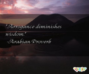 Arrogance diminishes wisdom .