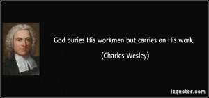 God buries His workmen but carries on His work. - Charles Wesley