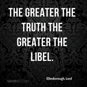 The greater the truth the greater the libel. - Ellenborough, Lord