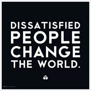 Dissatisfied people change the world.