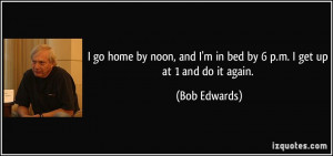 ... and I'm in bed by 6 p.m. I get up at 1 and do it again. - Bob Edwards