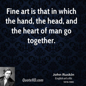 Fine art is that in which the hand, the head, and the heart of man go ...