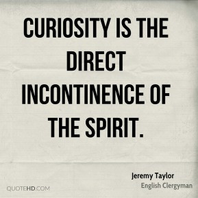 Jeremy Taylor - Curiosity is the direct incontinence of the spirit.