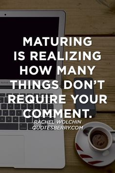 Maturing is realizing how many things don’t require your comment ...