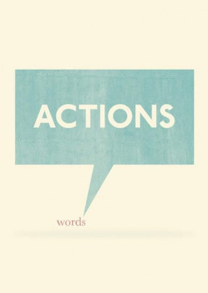 Actions Speak Louder Than Words.