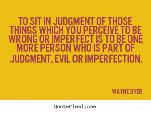 Wayne Dyer picture quotes - To sit in judgment of those things which ...