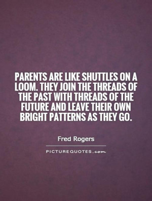 Parents are like shuttles on a loom. They join the threads of the past ...