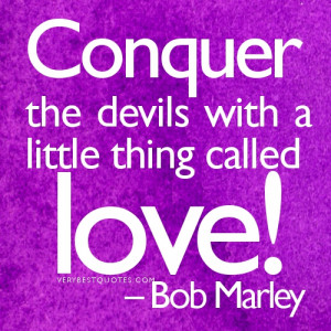 Bob Marley Quotes.Conquer the devils with a little thing called love!