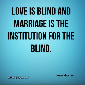 Love is blind and marriage is the institution for the blind.