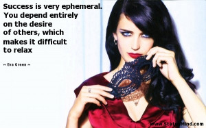 Success is very ephemeral You depend entirely on the desire of others