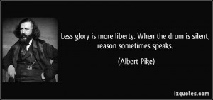 Less glory is more liberty. When the drum is silent, reason sometimes ...