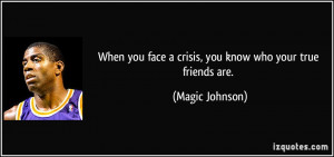 you face a crisis, you know who your true friends are. - Magic Johnson ...