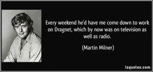Every weekend he'd have me come down to work on Dragnet, which by now ...