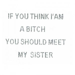 If You Think I Am A Bitch You Should Meet My Sister