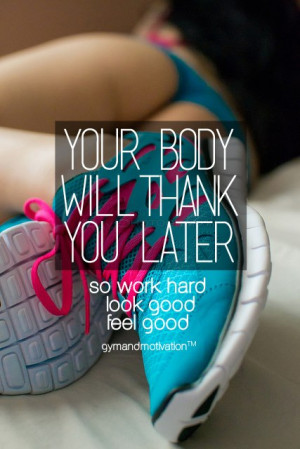 Your Body Will Thank You Later So Work Hard Look Good Feel Good.