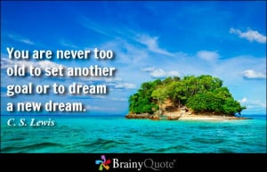 ... never too old to set another goal or to dream a new dream c s lewis