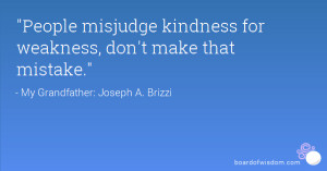 People misjudge kindness for weakness, don't make that mistake.