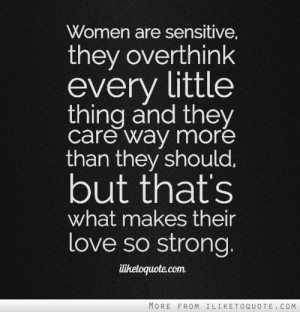 Women are sensitive, they over think every little thing and they care ...