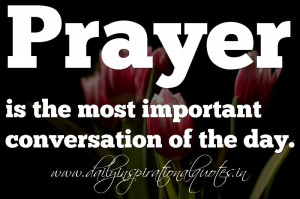 Prayer is the most important conversation of the day. ~ Anonymous