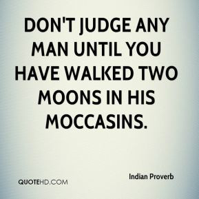 Indian Proverb - Don't judge any man until you have walked two moons ...