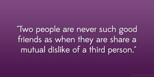 Two people are never such good friends as when they are share a mutual ...
