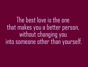 love is the one that makes you a better person, Without changing you ...