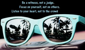 Be a witness, not a judge. Focus on yourself, not on others.