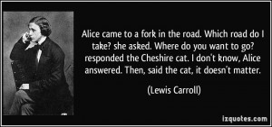Alice came to a fork in the road. Which road do I take? she asked ...