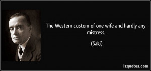 The Western custom of one wife and hardly any mistress. - Saki