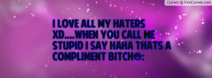 love all my haters xD....when you call me stupid i say haha thats a ...