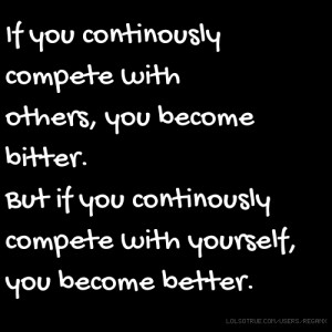 If you continously compete with others, you become bitter. But if you ...