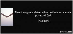 There is no greater distance than that between a man in prayer and God ...