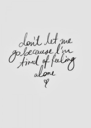Don't let me go because I'm tired of feeling alone