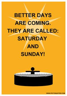 Better days are coming. They are called: Saturday and Sunday ...