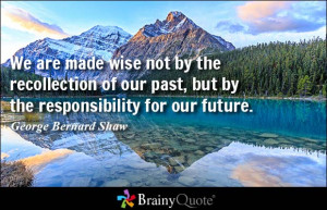 ... past, but by the responsibility for our future. - George Bernard Shaw
