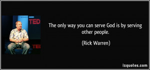 The only way you can serve God is by serving other people. - Rick ...