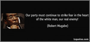 ... fear in the heart of the white man, our real enemy! - Robert Mugabe