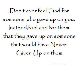 Don't ever feel sad for someone who gave up on you, instead feel sad ...