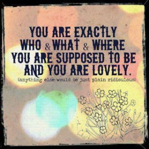You are exactly who & what & where you are supposed to be, and you are ...
