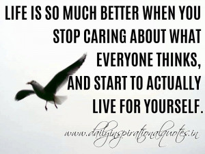 ... you stop caring about what everyone thinks, and start to actually live