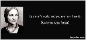 It's a man's world, and you men can have it. - Katherine Anne Porter