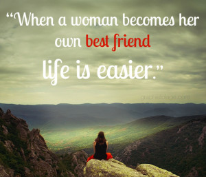 When a woman becomes her own best friend life is easier.