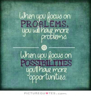 ... focus on problems you will have more problems. When you focus on