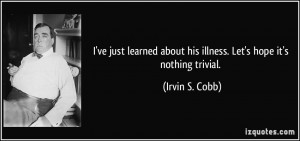 ... about his illness. Let's hope it's nothing trivial. - Irvin S. Cobb