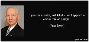 If you see a snake, just kill it - don't appoint a committee on snakes ...