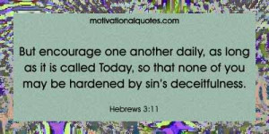 But encourage one another daily, as long as it is called Today, so ...