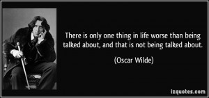 ... being talked about, and that is not being talked about. - Oscar Wilde