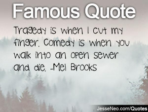 ... . Comedy is when you walk into an open sewer and die. -Mel Brooks