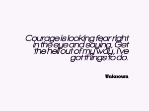 Courage is looking fear right in the eye and saying, Get the hell ...